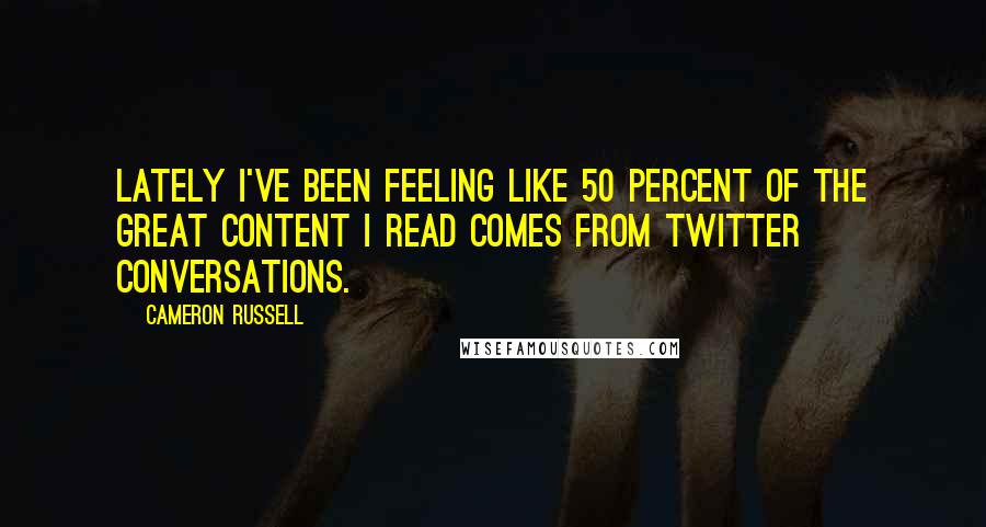 Cameron Russell Quotes: Lately I've been feeling like 50 percent of the great content I read comes from Twitter conversations.