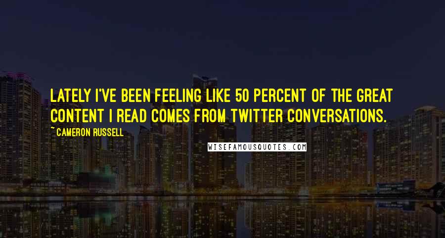 Cameron Russell Quotes: Lately I've been feeling like 50 percent of the great content I read comes from Twitter conversations.