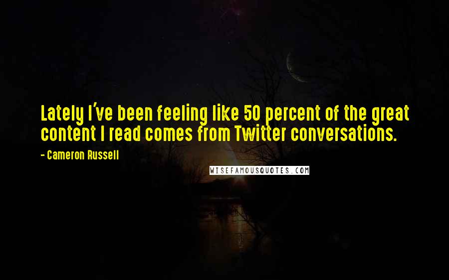 Cameron Russell Quotes: Lately I've been feeling like 50 percent of the great content I read comes from Twitter conversations.