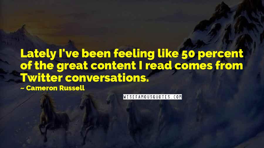 Cameron Russell Quotes: Lately I've been feeling like 50 percent of the great content I read comes from Twitter conversations.