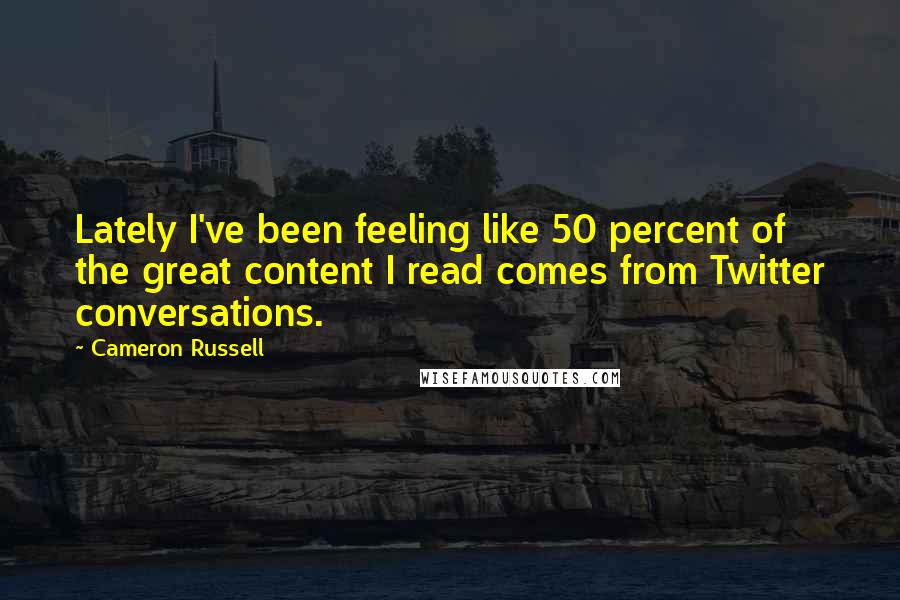 Cameron Russell Quotes: Lately I've been feeling like 50 percent of the great content I read comes from Twitter conversations.