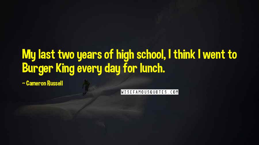 Cameron Russell Quotes: My last two years of high school, I think I went to Burger King every day for lunch.