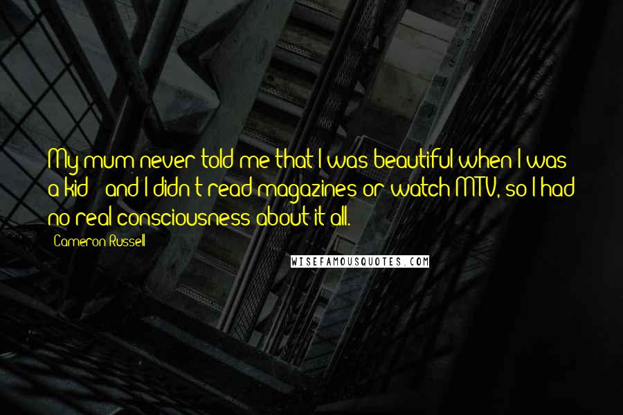Cameron Russell Quotes: My mum never told me that I was beautiful when I was a kid - and I didn't read magazines or watch MTV, so I had no real consciousness about it all.