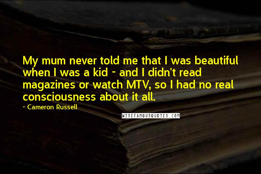 Cameron Russell Quotes: My mum never told me that I was beautiful when I was a kid - and I didn't read magazines or watch MTV, so I had no real consciousness about it all.