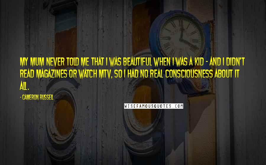 Cameron Russell Quotes: My mum never told me that I was beautiful when I was a kid - and I didn't read magazines or watch MTV, so I had no real consciousness about it all.