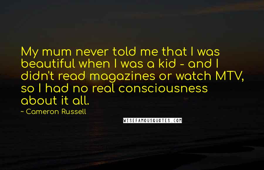 Cameron Russell Quotes: My mum never told me that I was beautiful when I was a kid - and I didn't read magazines or watch MTV, so I had no real consciousness about it all.