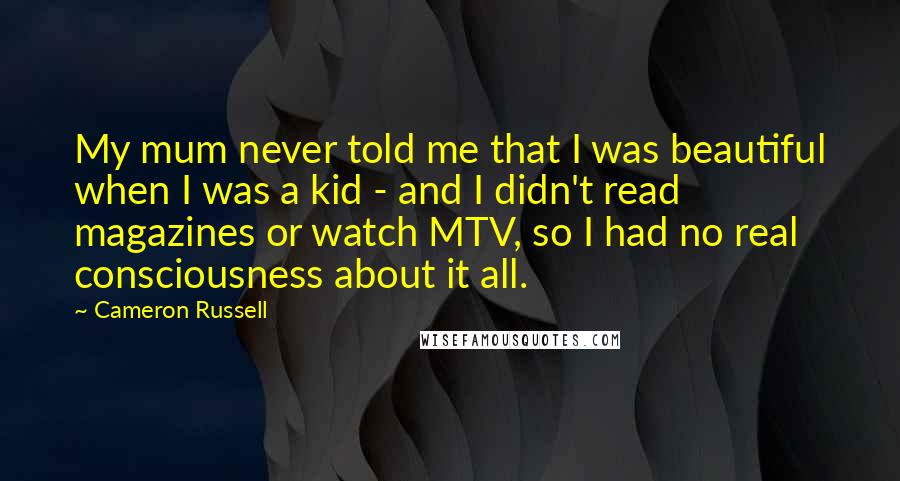 Cameron Russell Quotes: My mum never told me that I was beautiful when I was a kid - and I didn't read magazines or watch MTV, so I had no real consciousness about it all.