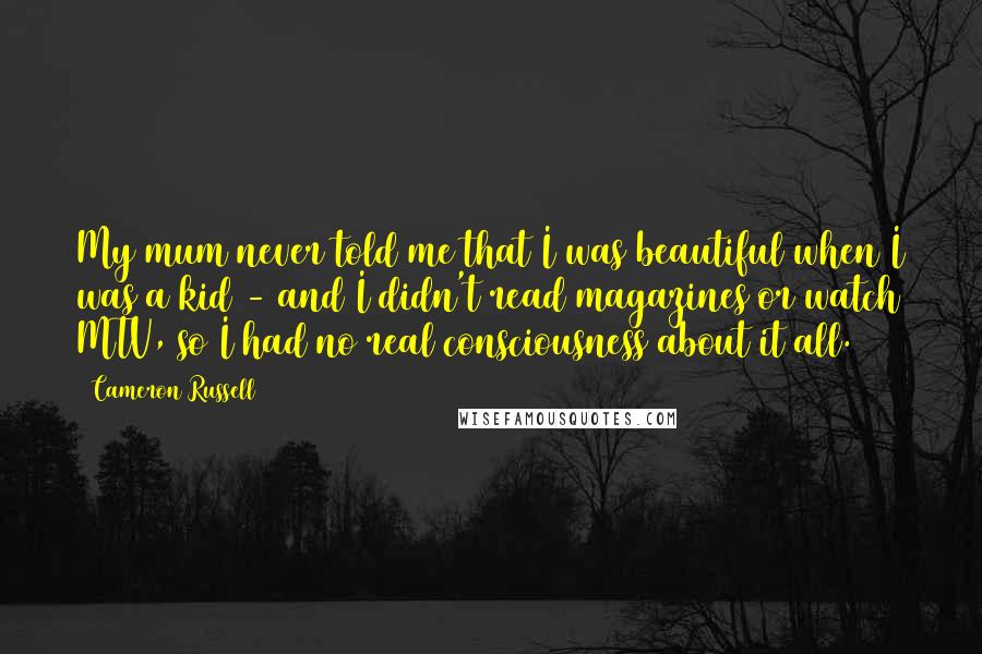 Cameron Russell Quotes: My mum never told me that I was beautiful when I was a kid - and I didn't read magazines or watch MTV, so I had no real consciousness about it all.