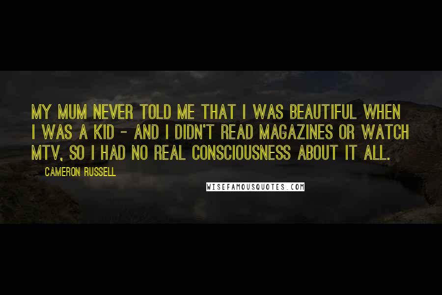 Cameron Russell Quotes: My mum never told me that I was beautiful when I was a kid - and I didn't read magazines or watch MTV, so I had no real consciousness about it all.