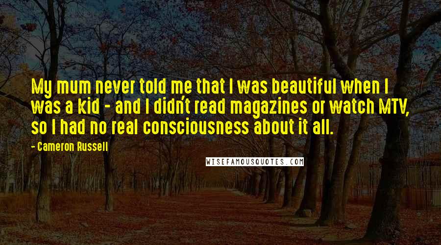 Cameron Russell Quotes: My mum never told me that I was beautiful when I was a kid - and I didn't read magazines or watch MTV, so I had no real consciousness about it all.