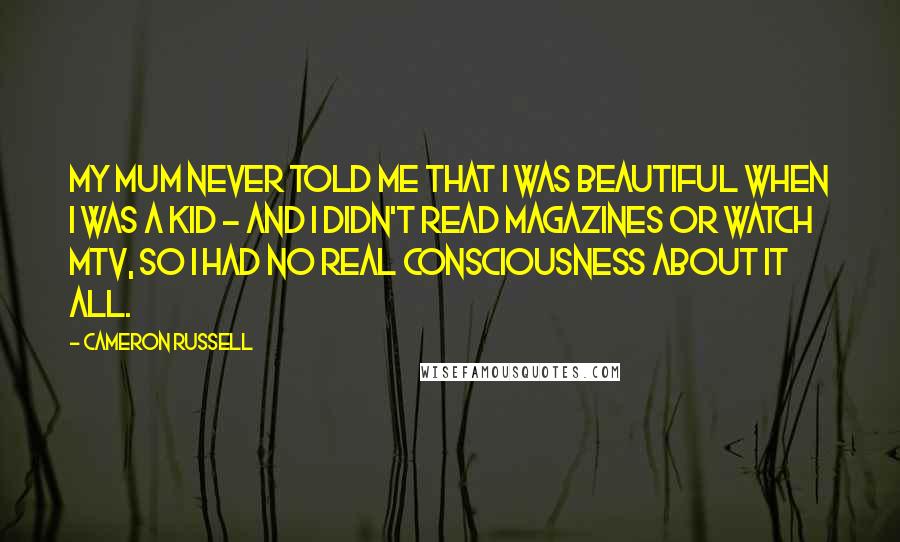 Cameron Russell Quotes: My mum never told me that I was beautiful when I was a kid - and I didn't read magazines or watch MTV, so I had no real consciousness about it all.