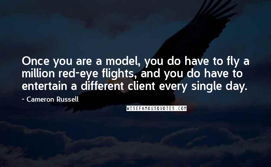 Cameron Russell Quotes: Once you are a model, you do have to fly a million red-eye flights, and you do have to entertain a different client every single day.