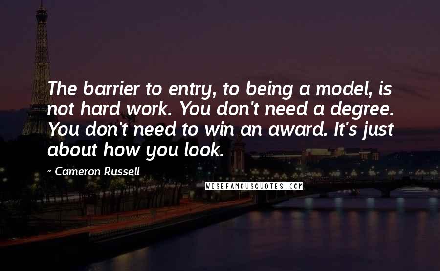 Cameron Russell Quotes: The barrier to entry, to being a model, is not hard work. You don't need a degree. You don't need to win an award. It's just about how you look.