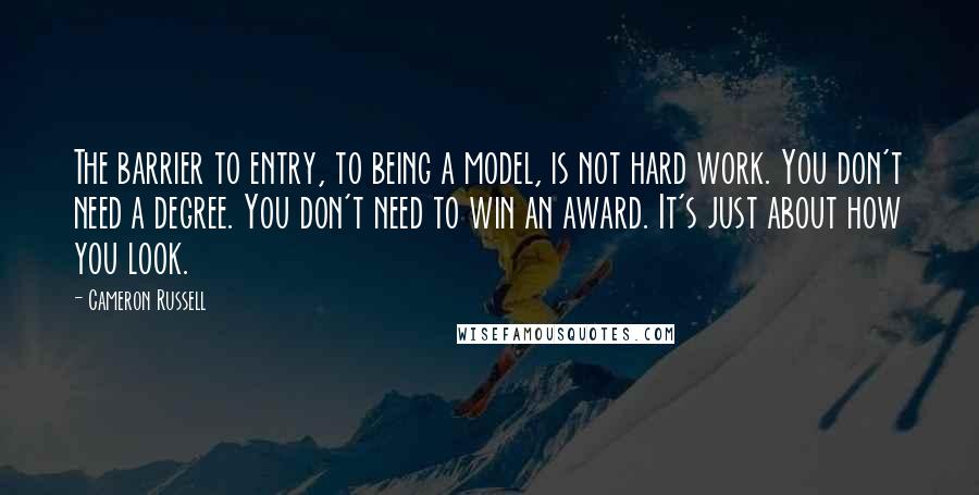 Cameron Russell Quotes: The barrier to entry, to being a model, is not hard work. You don't need a degree. You don't need to win an award. It's just about how you look.