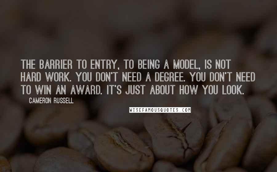 Cameron Russell Quotes: The barrier to entry, to being a model, is not hard work. You don't need a degree. You don't need to win an award. It's just about how you look.