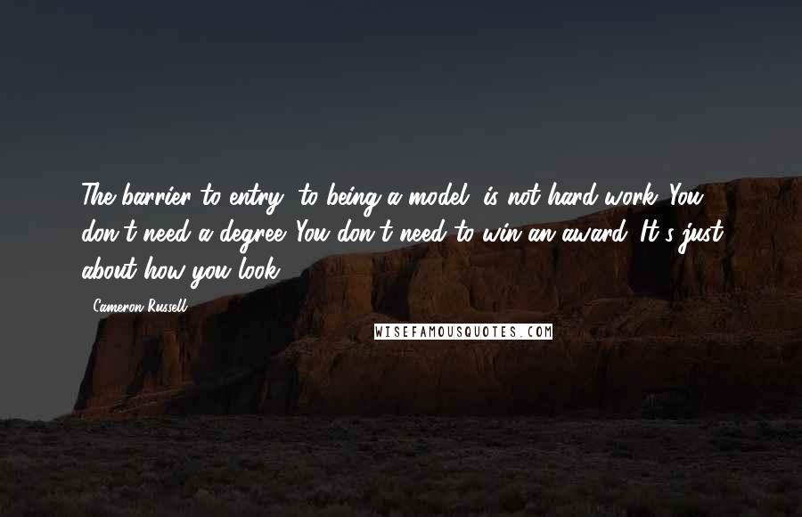 Cameron Russell Quotes: The barrier to entry, to being a model, is not hard work. You don't need a degree. You don't need to win an award. It's just about how you look.