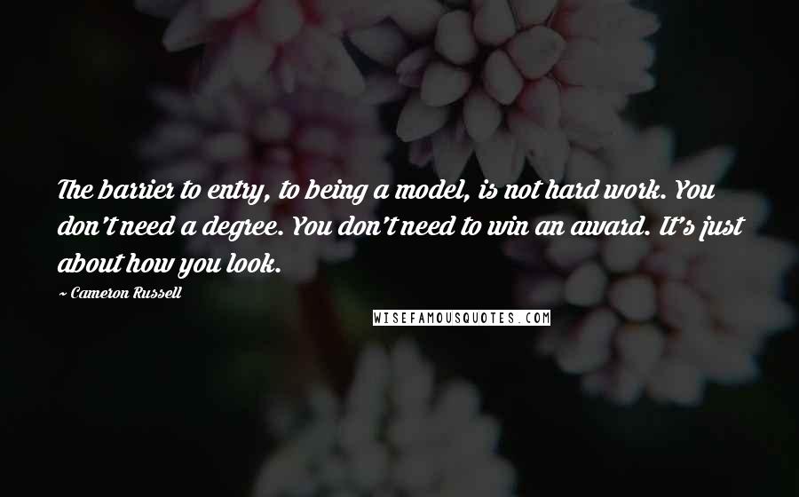 Cameron Russell Quotes: The barrier to entry, to being a model, is not hard work. You don't need a degree. You don't need to win an award. It's just about how you look.