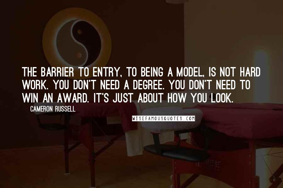 Cameron Russell Quotes: The barrier to entry, to being a model, is not hard work. You don't need a degree. You don't need to win an award. It's just about how you look.