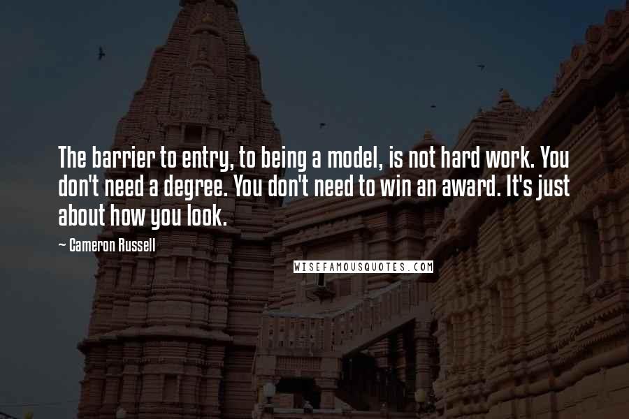 Cameron Russell Quotes: The barrier to entry, to being a model, is not hard work. You don't need a degree. You don't need to win an award. It's just about how you look.