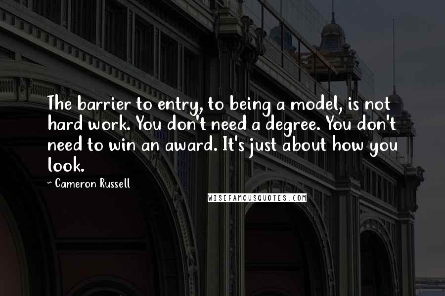 Cameron Russell Quotes: The barrier to entry, to being a model, is not hard work. You don't need a degree. You don't need to win an award. It's just about how you look.