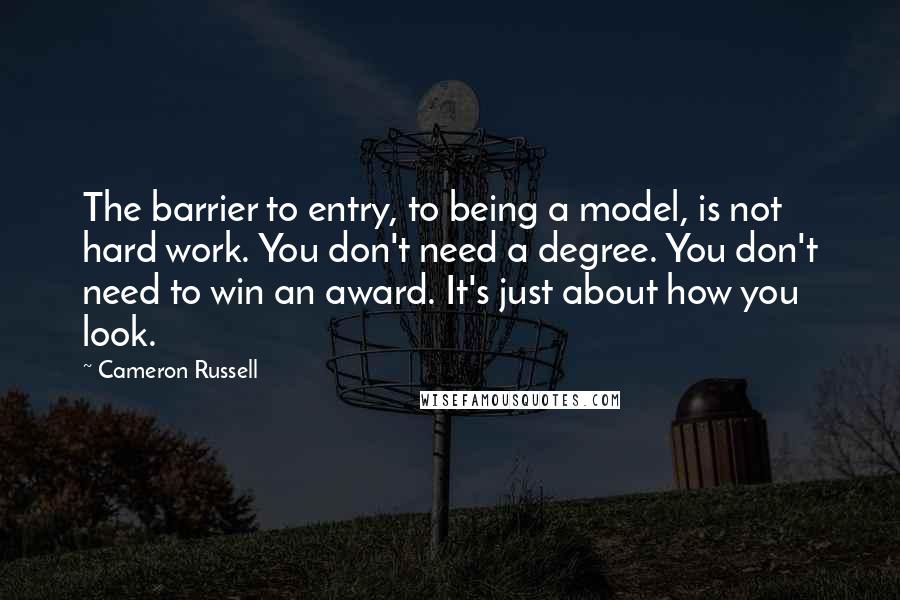 Cameron Russell Quotes: The barrier to entry, to being a model, is not hard work. You don't need a degree. You don't need to win an award. It's just about how you look.