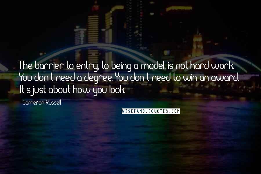 Cameron Russell Quotes: The barrier to entry, to being a model, is not hard work. You don't need a degree. You don't need to win an award. It's just about how you look.