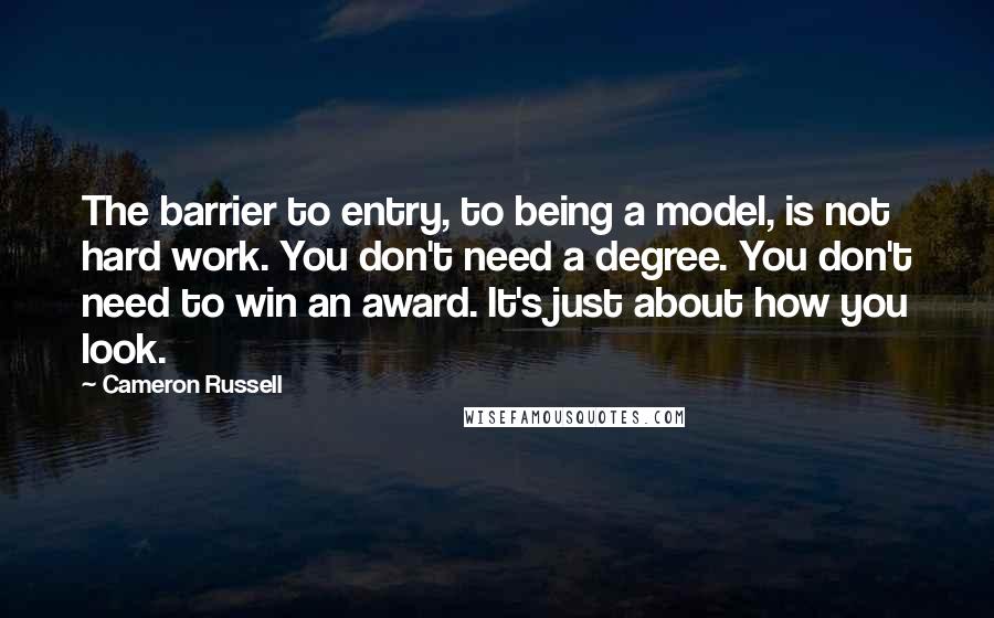 Cameron Russell Quotes: The barrier to entry, to being a model, is not hard work. You don't need a degree. You don't need to win an award. It's just about how you look.