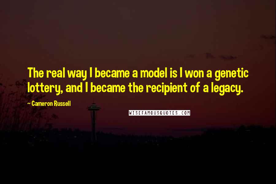 Cameron Russell Quotes: The real way I became a model is I won a genetic lottery, and I became the recipient of a legacy.