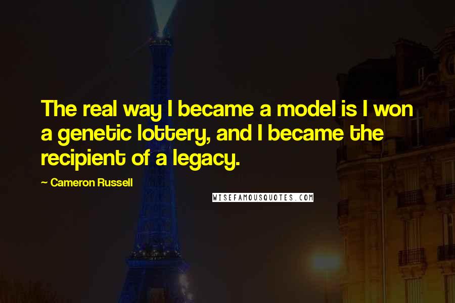 Cameron Russell Quotes: The real way I became a model is I won a genetic lottery, and I became the recipient of a legacy.