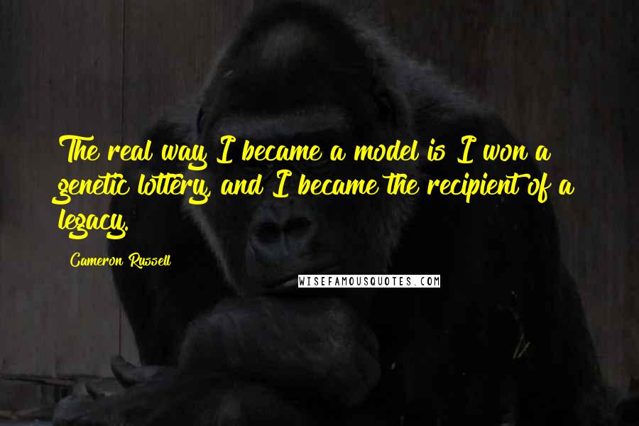 Cameron Russell Quotes: The real way I became a model is I won a genetic lottery, and I became the recipient of a legacy.