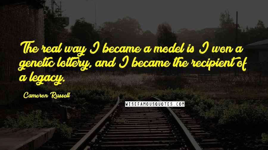 Cameron Russell Quotes: The real way I became a model is I won a genetic lottery, and I became the recipient of a legacy.