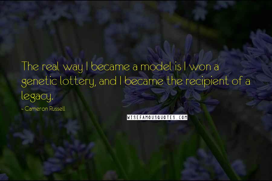 Cameron Russell Quotes: The real way I became a model is I won a genetic lottery, and I became the recipient of a legacy.