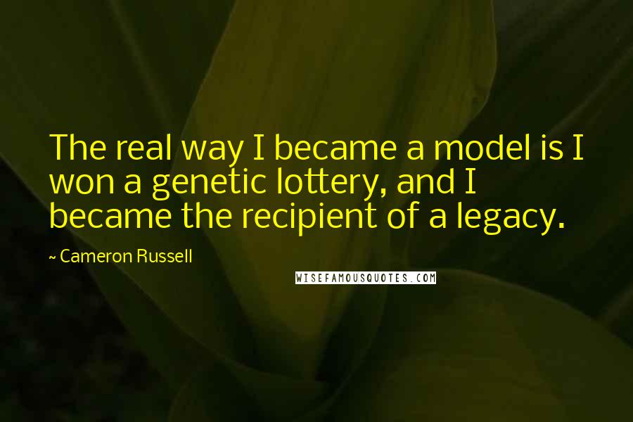 Cameron Russell Quotes: The real way I became a model is I won a genetic lottery, and I became the recipient of a legacy.