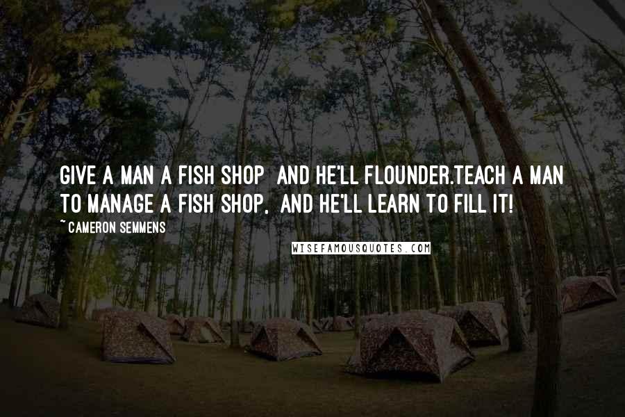 Cameron Semmens Quotes: Give a man a fish shop  and he'll flounder.Teach a man to manage a fish shop,  and he'll learn to fill it!