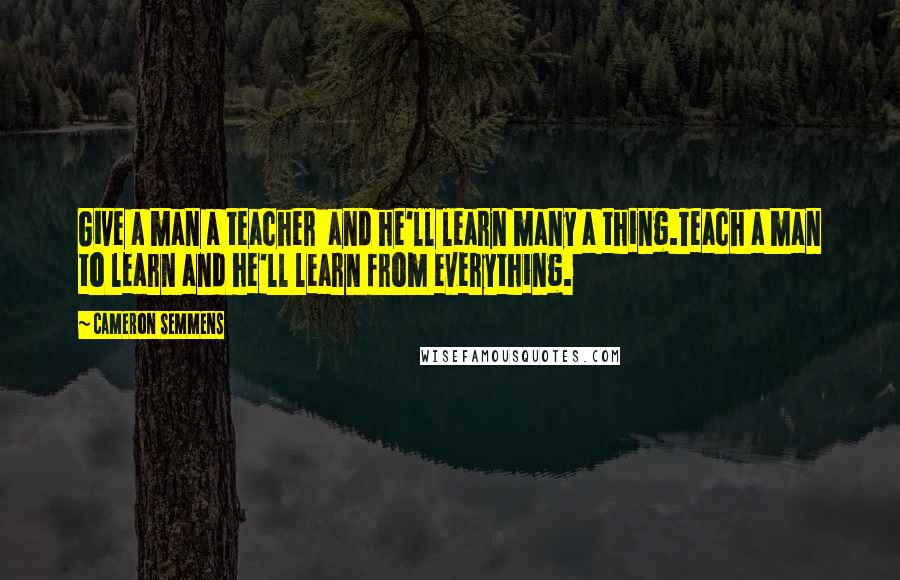 Cameron Semmens Quotes: Give a man a teacher and he'll learn many a thing.Teach a man to learn and he'll learn from everything.
