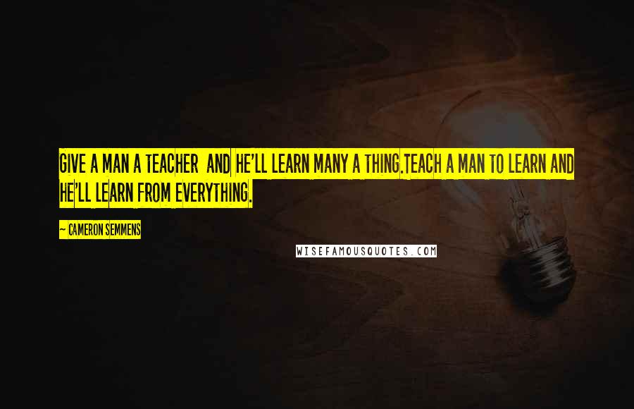 Cameron Semmens Quotes: Give a man a teacher  and he'll learn many a thing.Teach a man to learn and he'll learn from everything.