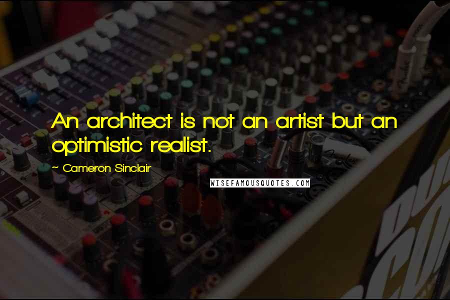 Cameron Sinclair Quotes: An architect is not an artist but an optimistic realist.