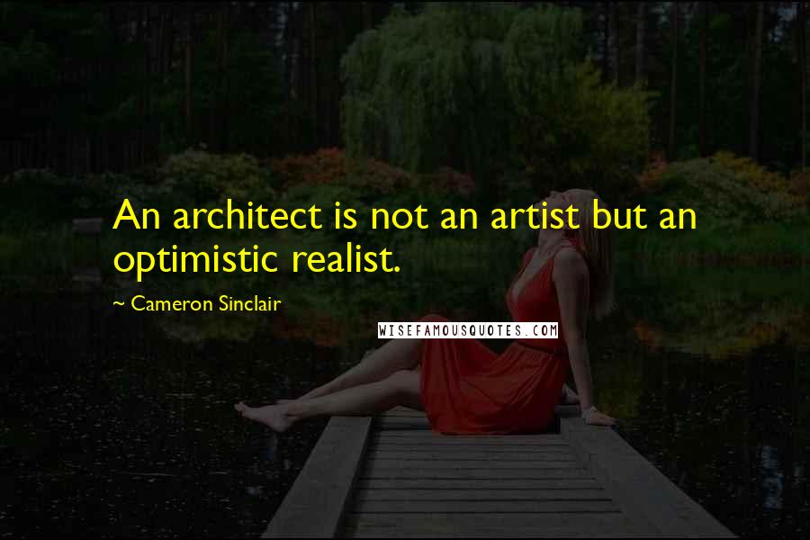 Cameron Sinclair Quotes: An architect is not an artist but an optimistic realist.