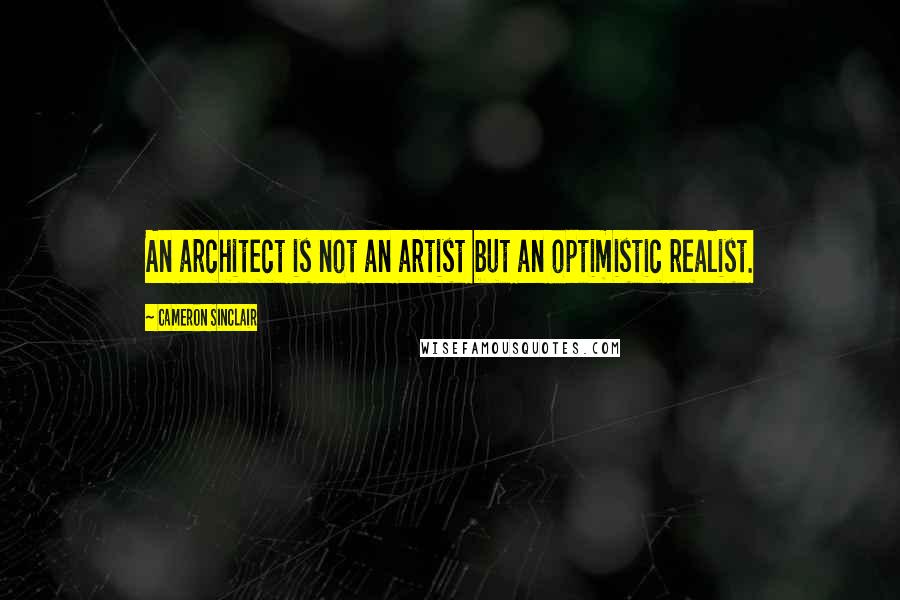 Cameron Sinclair Quotes: An architect is not an artist but an optimistic realist.