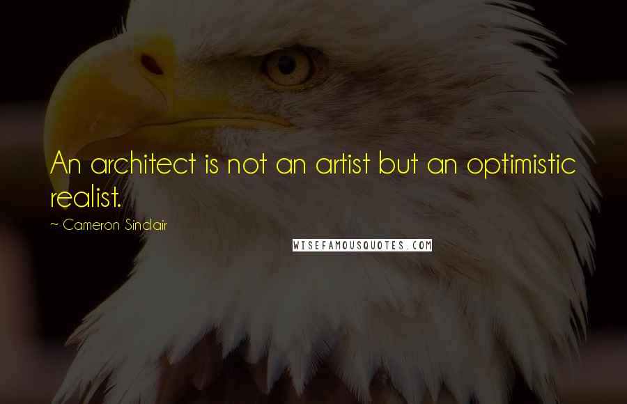 Cameron Sinclair Quotes: An architect is not an artist but an optimistic realist.