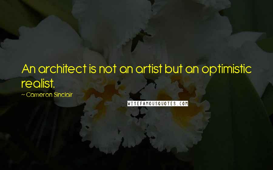 Cameron Sinclair Quotes: An architect is not an artist but an optimistic realist.