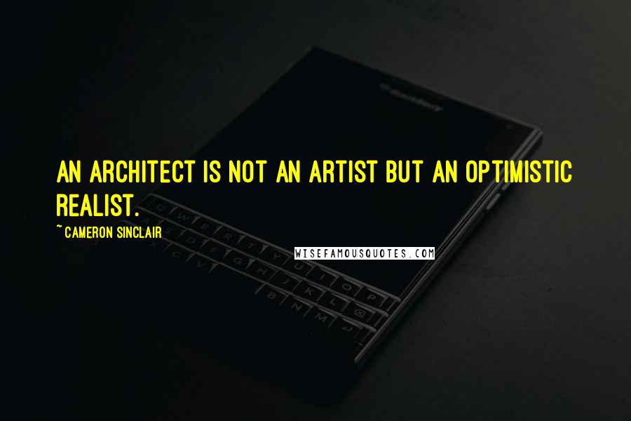Cameron Sinclair Quotes: An architect is not an artist but an optimistic realist.