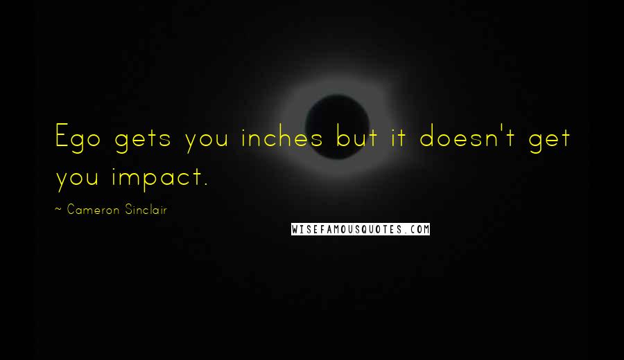 Cameron Sinclair Quotes: Ego gets you inches but it doesn't get you impact.