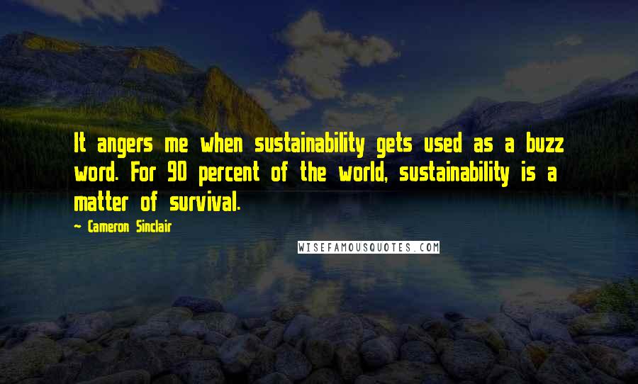 Cameron Sinclair Quotes: It angers me when sustainability gets used as a buzz word. For 90 percent of the world, sustainability is a matter of survival.