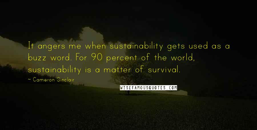 Cameron Sinclair Quotes: It angers me when sustainability gets used as a buzz word. For 90 percent of the world, sustainability is a matter of survival.