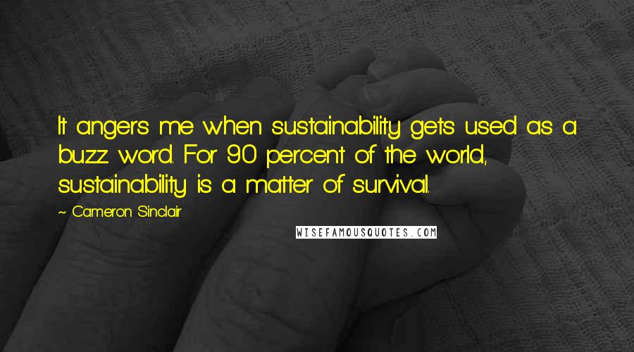 Cameron Sinclair Quotes: It angers me when sustainability gets used as a buzz word. For 90 percent of the world, sustainability is a matter of survival.