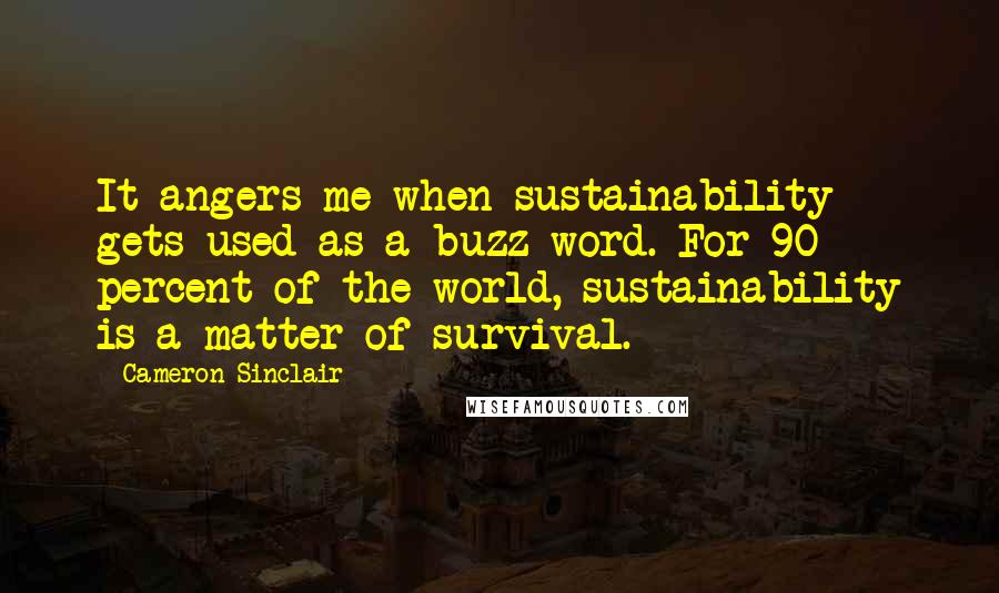 Cameron Sinclair Quotes: It angers me when sustainability gets used as a buzz word. For 90 percent of the world, sustainability is a matter of survival.