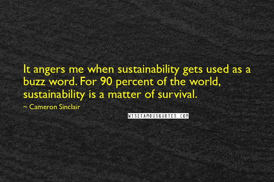Cameron Sinclair Quotes: It angers me when sustainability gets used as a buzz word. For 90 percent of the world, sustainability is a matter of survival.