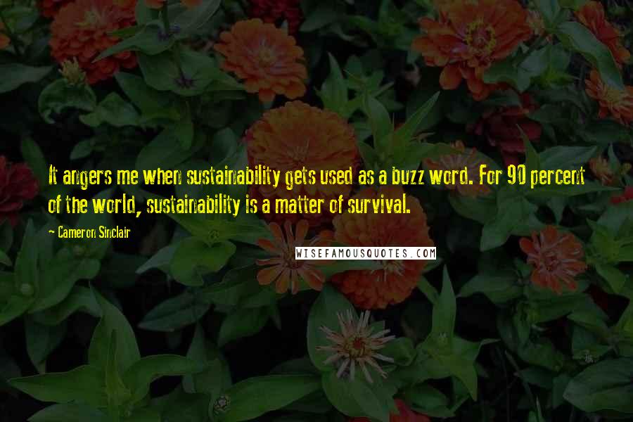 Cameron Sinclair Quotes: It angers me when sustainability gets used as a buzz word. For 90 percent of the world, sustainability is a matter of survival.