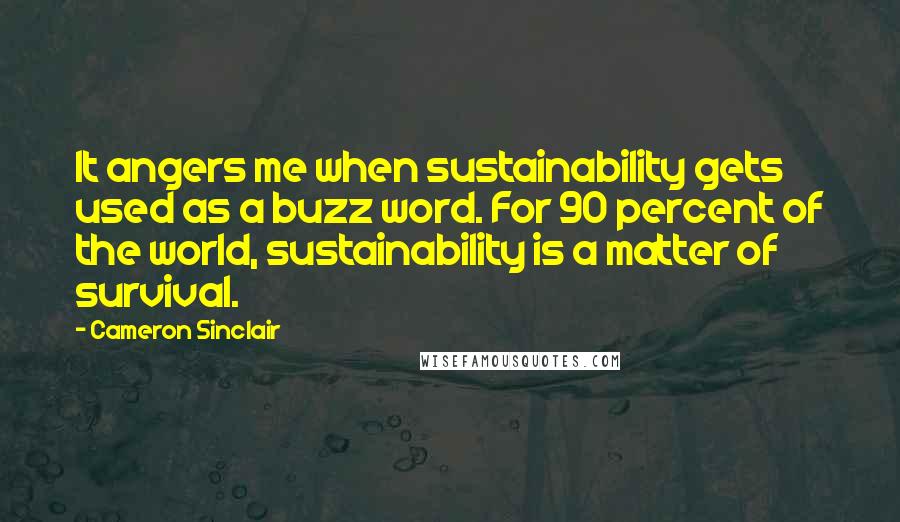 Cameron Sinclair Quotes: It angers me when sustainability gets used as a buzz word. For 90 percent of the world, sustainability is a matter of survival.